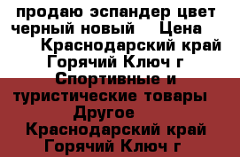 продаю эспандер.цвет черный.новый. › Цена ­ 100 - Краснодарский край, Горячий Ключ г. Спортивные и туристические товары » Другое   . Краснодарский край,Горячий Ключ г.